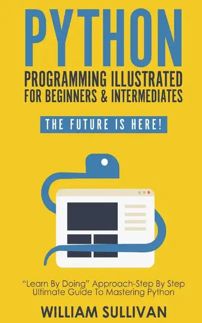 Python Programming Illustrated For Beginners & Intermediates: Learn By Doing Approach-Step By Step Ultimate Guide To Mastering Python: The Future Is H - Paperback