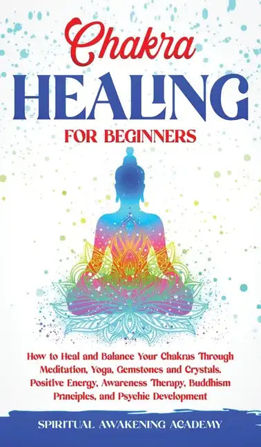 Chakra Healing for Beginners: How to Heal and Balance Your Chakras Through Meditation Yoga, Gemstones and Crystals. Positive Energy, Awareness thera - Hardcover