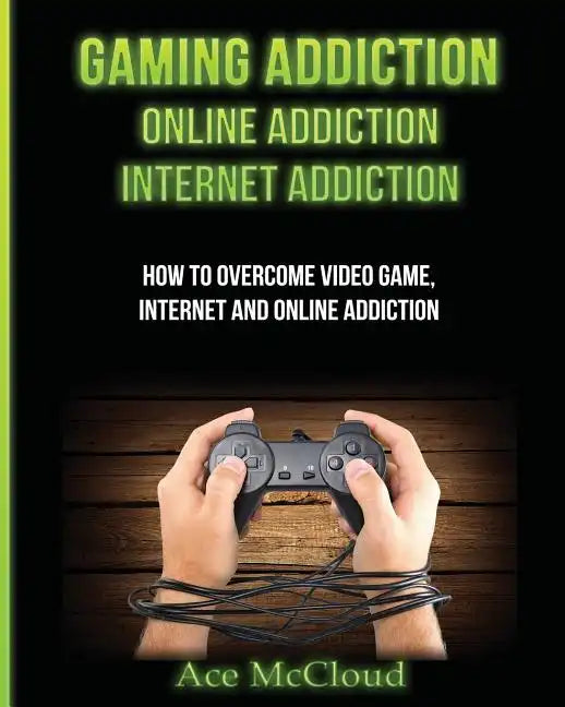 Gaming Addiction: Online Addiction: Internet Addiction: How To Overcome Video Game, Internet, And Online Addiction - Paperback