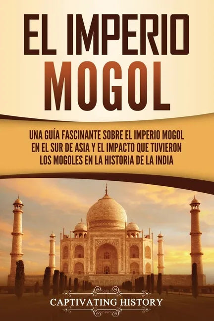 El Imperio mogol: Una guía fascinante sobre el Imperio mogol en el sur de Asia y el impacto que tuvieron los mogoles en la historia de la India - Paperback