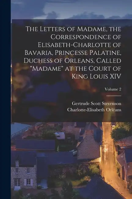 The Letters of Madame, the Correspondence of Elisabeth-Charlotte of Bavaria, Princesse Palatine, Duchess of Orleans, Called "Madame" at the Court of K - Paperback