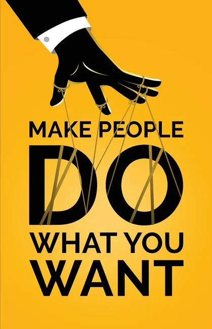 Make People Do What You Want: How to Use Psychology to Influence Human Behavior, Persuade, and Motivate - Paperback