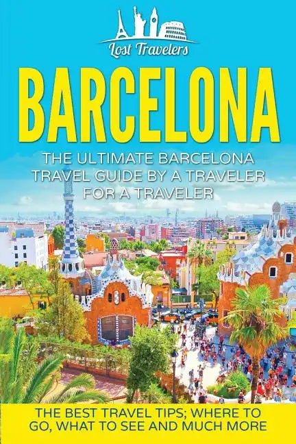 Barcelona: The Ultimate Barcelona Travel Guide By A Traveler For A Traveler: The Best Travel Tips: Where To Go, What To See And Much More - Paperback