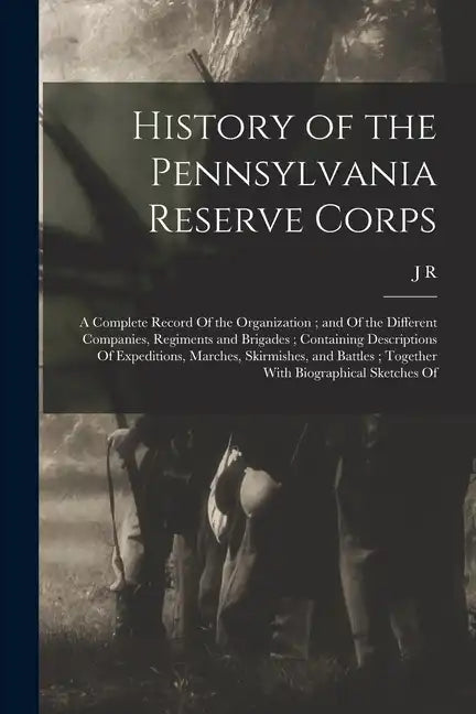 History of the Pennsylvania Reserve Corps: A Complete Record Of the Organization; and Of the Different Companies, Regiments and Brigades; Containing D - Paperback