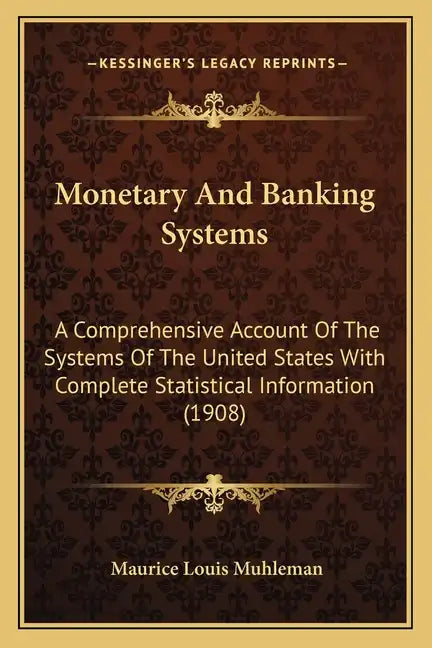 Monetary and Banking Systems: A Comprehensive Account of the Systems of the United States with Complete Statistical Information (1908) - Paperback