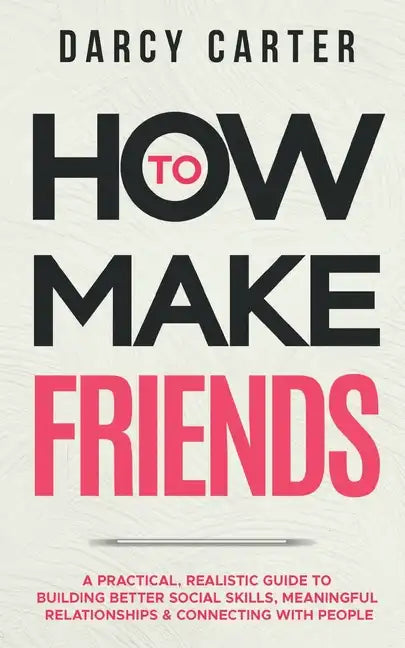 How to Make Friends: A Practical, Realistic Guide To Building Better Social Skills, Meaningful Relationships & Connecting With People - Paperback
