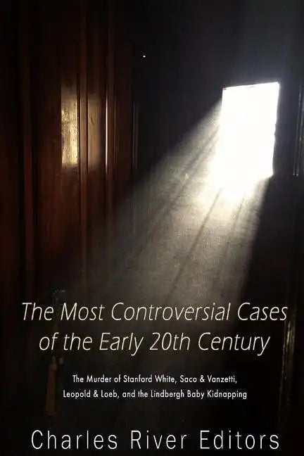 The Most Controversial Cases of the Early 20th Century: The Murder of Stanford White, Sacco & Vanzetti, Leopold & Loeb, and the Lindbergh Baby Kidnapp - Paperback