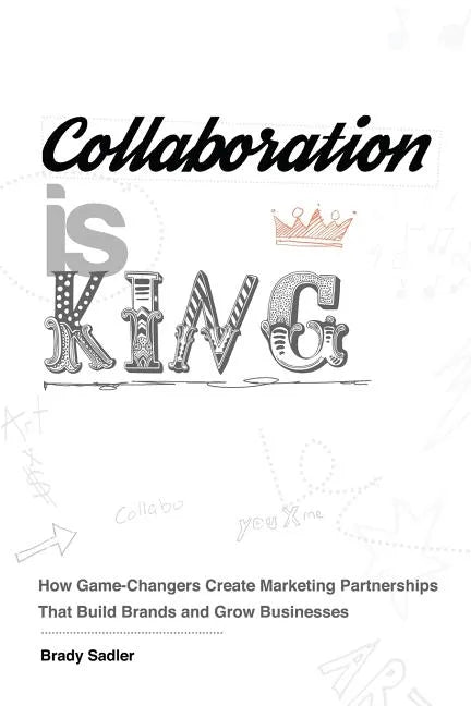 Collaboration is King: How Game-Changers Create Marketing Partnerships That Build Brands and Grow Businesses - Paperback