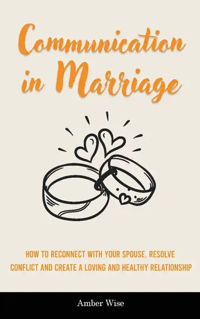 Communication in Marriage: How to Reconnect With Your Spouse, Resolve Conflict and Create a Loving and Healthy Relationship - Hardcover