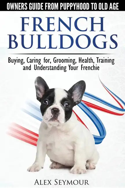 French Bulldogs - Owners Guide from Puppy to Old Age: Buying, Caring For, Grooming, Health, Training and Understanding Your Frenchie - Paperback