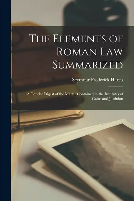 The Elements of Roman Law Summarized: A Concise Digest of the Matter Contained in the Institutes of Gaius and Justinian - Paperback