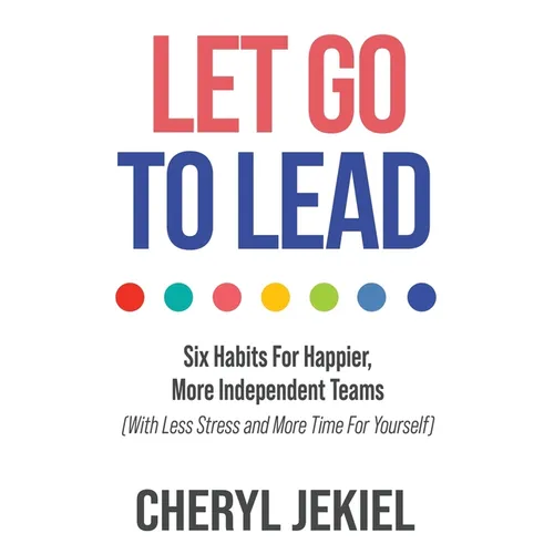Let Go to Lead: Six Habits For Happier, More Independent Teams (With Less Stress and More Time For Yourself) - Paperback
