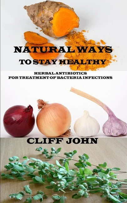 Natural Ways to Stay Healthy: Herbal Antibiotics for Treatment of Bacteria Infections - Paperback