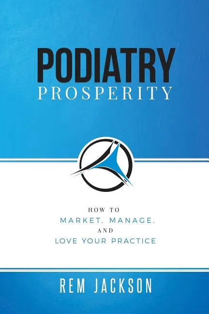 Podiatry Prosperity: How to Market, Manage, and Love Your Practice - Paperback