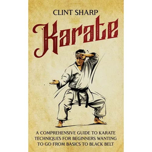 Karate: A Comprehensive Guide to Karate Techniques for Beginners Wanting to Go from Basics to Black Belt - Hardcover