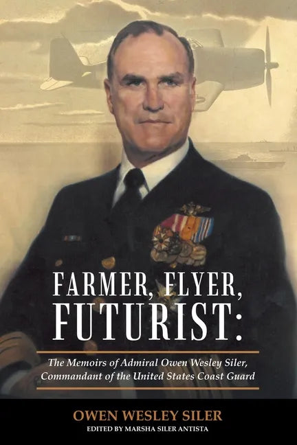 Farmer, Flyer, Futurist: the Memoirs of Admiral Owen Wesley Siler, Commandant of the United States Coast Guard: Edited by Marsha Siler Antista - Paperback