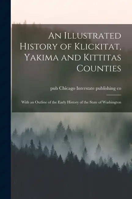 An Illustrated History of Klickitat, Yakima and Kittitas Counties; With an Outline of the Early History of the State of Washington - Paperback