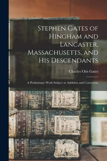 Stephen Gates of Hingham and Lancaster, Massachusetts, and His Descendants: A Preliminary Work Subject to Addition and Correction - Paperback
