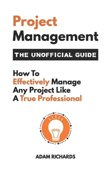 Project Management: The Unofficial Guide: How to Effectively Manage Any Project Like a True Professional - Paperback