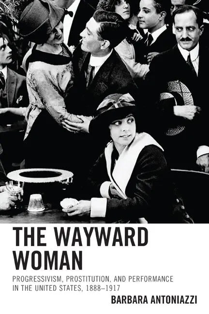The Wayward Woman: Progressivism, Prostitution, and Performance in the United States, 1888-1917 - Paperback