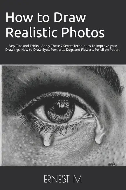 How to Draw Realistic Photos: Easy Tips and Tricks - Apply These 7 Secret Techniques To Improve your Drawings, How to Draw Eyes, Portraits, Dogs and - Paperback