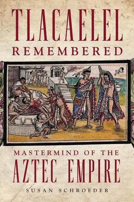 Tlacaelel Remembered: Mastermind of the Aztec Empire - Hardcover