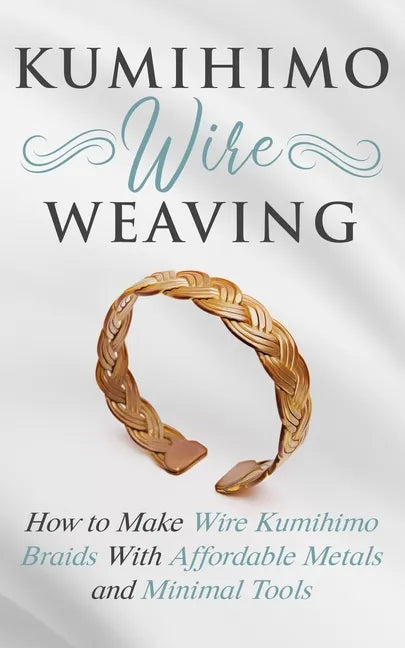 Kumihimo Wire Weaving: How to Make Wire Kumihimo Braids With Affordable Metals and Minimal Tools - Paperback
