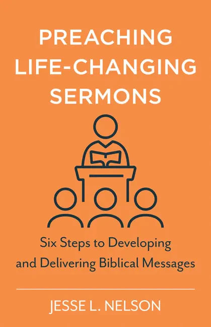 Preaching Life-Changing Sermons: Six Steps to Developing and Delivering Biblical Messages - Paperback
