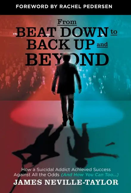 From Beat Down to Back Up and Beyond: How a Suicidal Addict Achieved Success Against All the Odds (And How You Can Too...) - Hardcover
