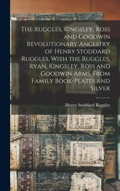 The Ruggles, Kingsley, Ross and Goodwin Revolutionary Ancestry of Henry Stoddard Ruggles, With the Ruggles, Ryan, Kingsley, Ross and Goodwin Arms, Fro - Hardcover