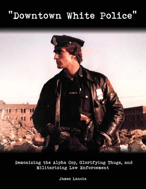 "Downtown White Police": Demonizing the Alpha Cop, Glorifying Thugs, and Militarizing Law Enforcement - Paperback