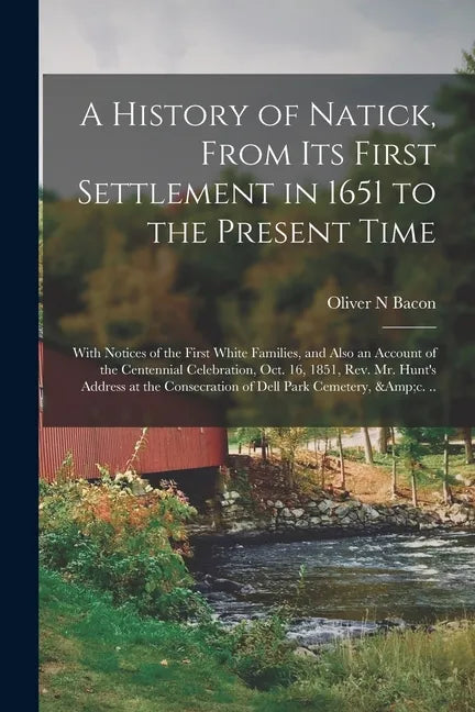 A History of Natick, From Its First Settlement in 1651 to the Present Time; With Notices of the First White Families, and Also an Account of the Cente - Paperback