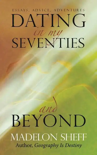 Dating in My Seventies and Beyond: Essays, Advice, Adventures - Paperback