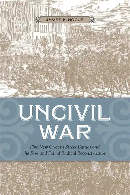 Uncivil War: Five New Orleans Street Battles and the Rise and Fall of Radical Reconstruction - Paperback