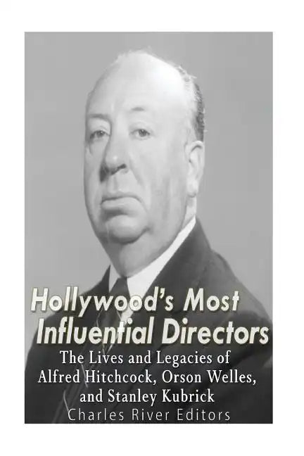 Hollywood's Most Influential Directors: The Lives and Legacies of Alfred Hitchcock, Orson Welles, and Stanley Kubrick - Paperback