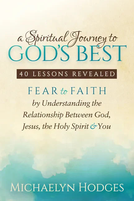 A Spiritual Journey to God's Best: Fear to Faith by Understanding the Relationship Between God, Jesus, the Holy Spirit and You - Paperback