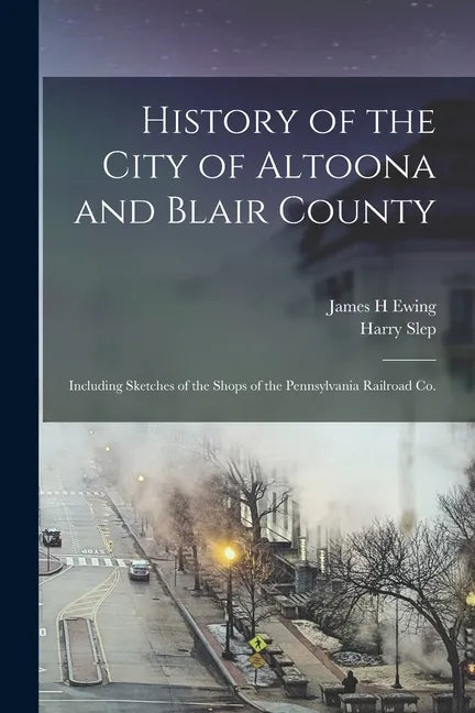 History of the City of Altoona and Blair County: Including Sketches of the Shops of the Pennsylvania Railroad Co. - Paperback