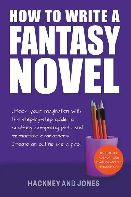 How To Write A Fantasy Novel: Unlock Your Imagination With This Step-By-Step Guide To Crafting Compelling Plots And Memorable Characters - Paperback