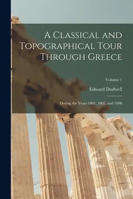 A Classical and Topographical Tour Through Greece: During the Years 1801, 1805, and 1806; Volume 1 - Paperback