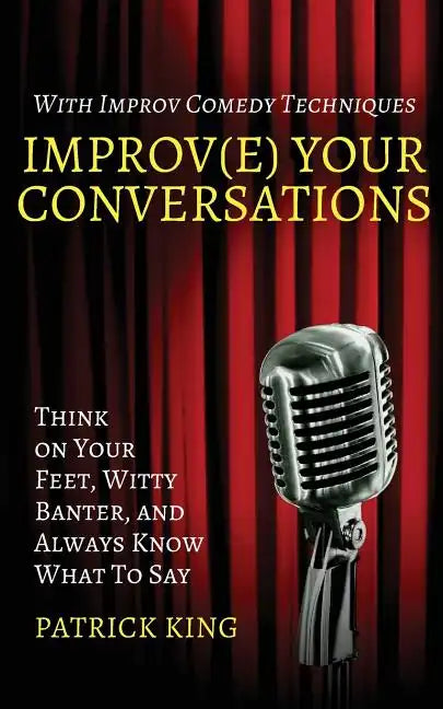 Improv(e) Your Conversations: Think on Your Feet, Witty Banter, and Always Know What To Say with Improv Comedy Techniques - Paperback