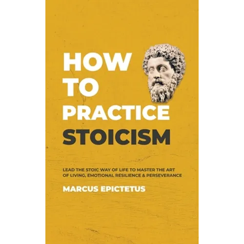 How to Practice Stoicism: Lead the Stoic way of Life to Master the Art of Living, Emotional Resilience & Perseverance - Make your everyday Modern life - Hardcover
