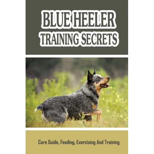 Blue Heeler Training Secrets: Care Guide, Feeding, Exercising And Training: Blue Heeler Breed Information - Paperback