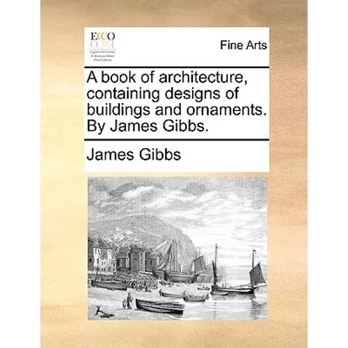A Book of Architecture, Containing Designs of Buildings and Ornaments. by James Gibbs. - Paperback