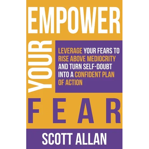 Empower Your Fear: Leverage Your Fears To Rise Above Mediocrity and Turn Self-Doubt Into a Confident Plan of Action - Paperback