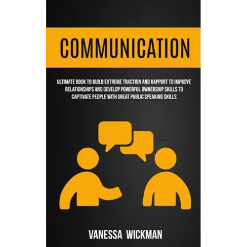 Communication: Ultimate Book To Build Extreme Traction And Rapport To Improve Relationships And Develop Powerful Ownership Skills To Captivate People - Paperback