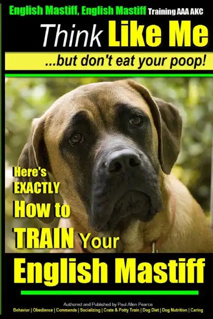 English Mastiff, English Mastiff Training AAA AKC Think Like ME, But Don't Eat Your Poop!: Here's EXACTLY How To TRAIN Your English Mastiff - Paperback