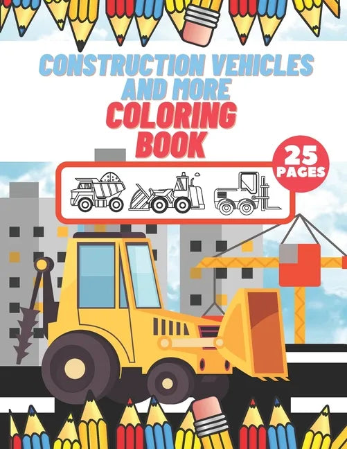 Construction Vehicles And More Coloring Book: For Kids, Toddlers, Preschool Boys, Girls, Filled Dump Trucks, Diggers, Tractor, Crane, Bulldozers - Paperback