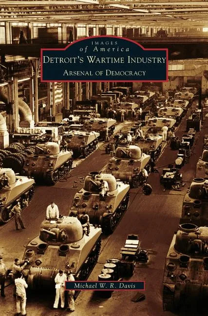 Detroit's Wartime Industry: Arsenal of Democracy - Hardcover