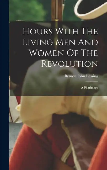 Hours With The Living Men And Women Of The Revolution: A Pilgrimage - Hardcover