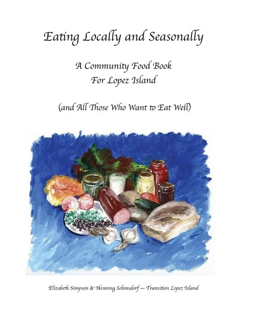 Eating Locally & Seasonally: A Community Food Book for Lopez Island (and All Those Who Want to Eat Well) - Paperback
